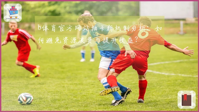 b体育官方网站抽卡新机制分析：如何避免资源浪费与提升收益？