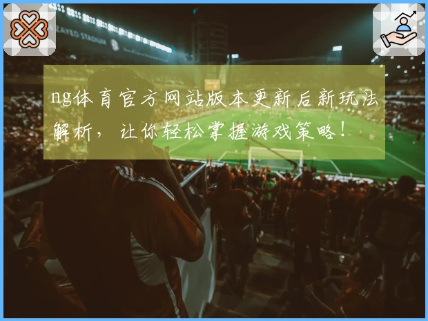 ng体育官方网站版本更新后新玩法解析，让你轻松掌握游戏策略！