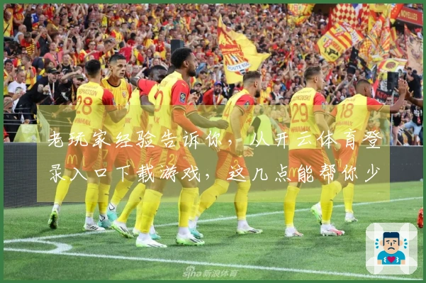 老玩家经验告诉你，从开云体育登录入口下载游戏，这几点能帮你少走弯路！