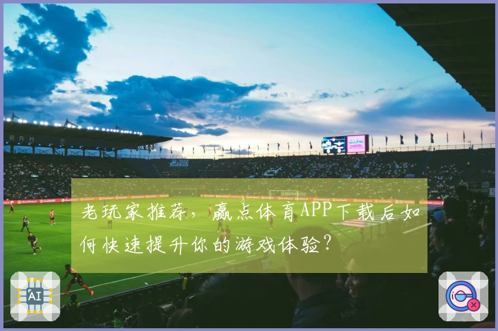 老玩家推荐，赢点体育APP下载后如何快速提升你的游戏体验？