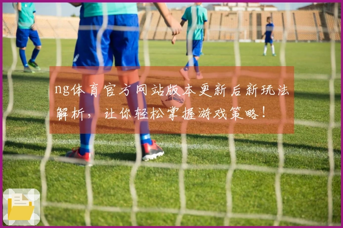 ng体育官方网站版本更新后新玩法解析，让你轻松掌握游戏策略！