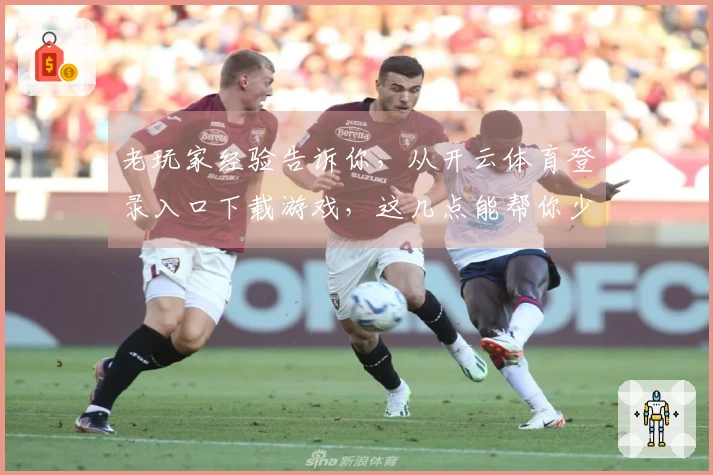 老玩家经验告诉你，从开云体育登录入口下载游戏，这几点能帮你少走弯路！